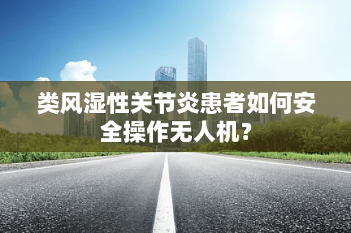 类风湿性关节炎患者如何安全操作无人机？