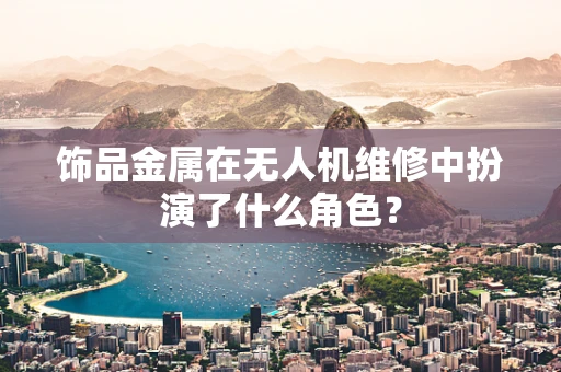 饰品金属在无人机维修中扮演了什么角色？