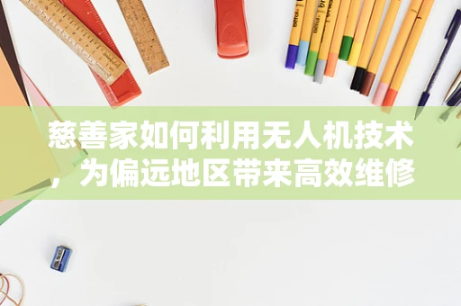 慈善家如何利用无人机技术，为偏远地区带来高效维修服务？