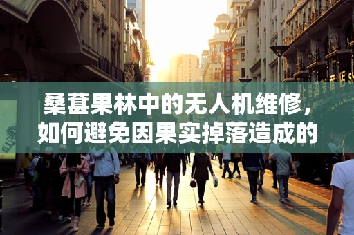 桑葚果林中的无人机维修，如何避免因果实掉落造成的意外损伤？