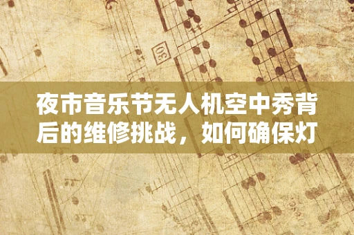 夜市音乐节无人机空中秀背后的维修挑战，如何确保灯光与音乐的完美同步？