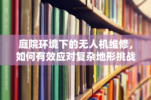 庭院环境下的无人机维修，如何有效应对复杂地形挑战？