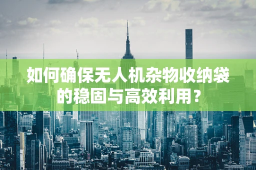 如何确保无人机杂物收纳袋的稳固与高效利用？
