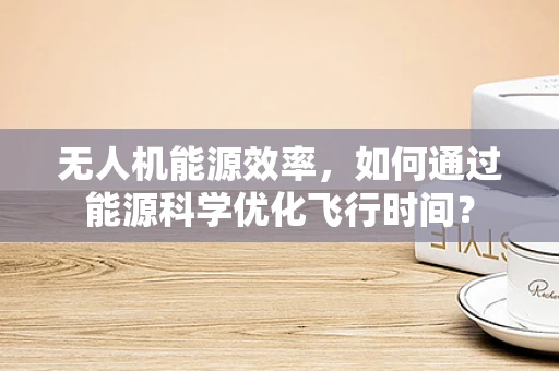 无人机能源效率，如何通过能源科学优化飞行时间？