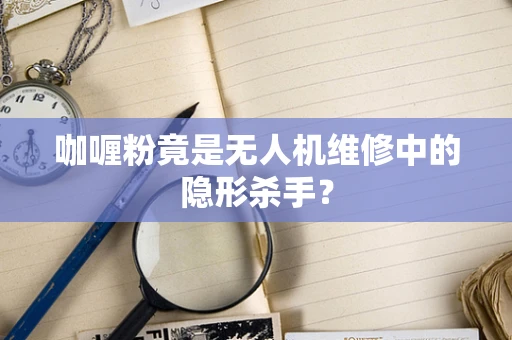 咖喱粉竟是无人机维修中的隐形杀手？