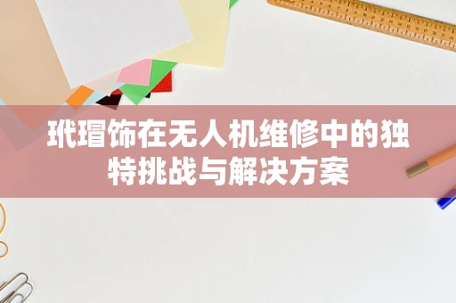 玳瑁饰在无人机维修中的独特挑战与解决方案