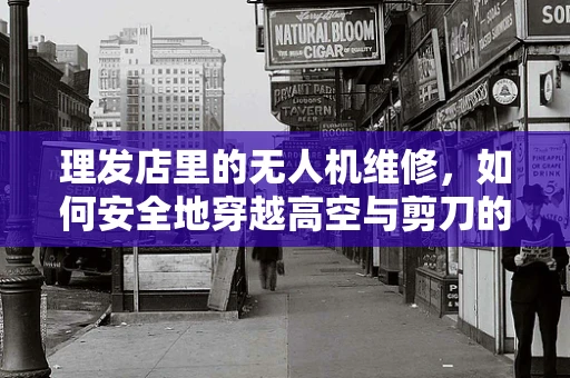 理发店里的无人机维修，如何安全地穿越高空与剪刀的‘疆界’？