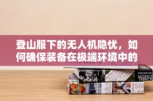登山服下的无人机隐忧，如何确保装备在极端环境中的安全？