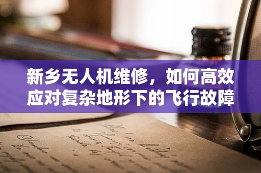 新乡无人机维修，如何高效应对复杂地形下的飞行故障？