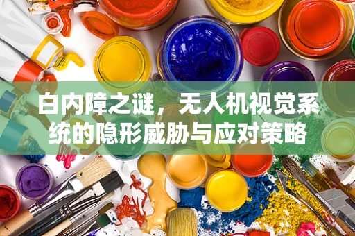 白内障之谜，无人机视觉系统的隐形威胁与应对策略