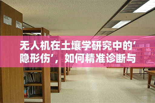 无人机在土壤学研究中的‘隐形伤’，如何精准诊断与维修？