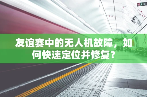 友谊赛中的无人机故障，如何快速定位并修复？