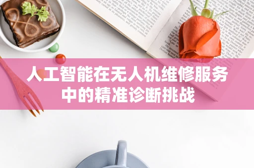 人工智能在无人机维修服务中的精准诊断挑战