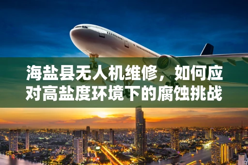 海盐县无人机维修，如何应对高盐度环境下的腐蚀挑战？