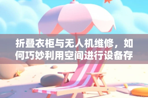 折叠衣柜与无人机维修，如何巧妙利用空间进行设备存储？
