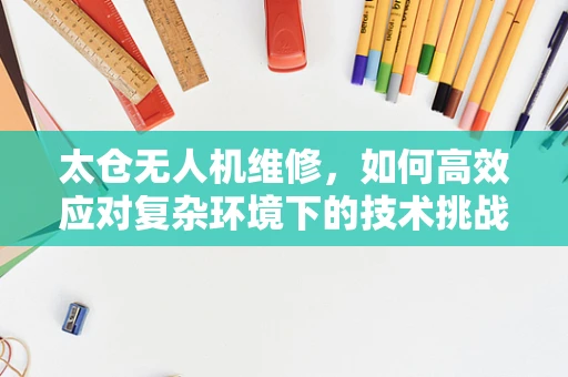 太仓无人机维修，如何高效应对复杂环境下的技术挑战？