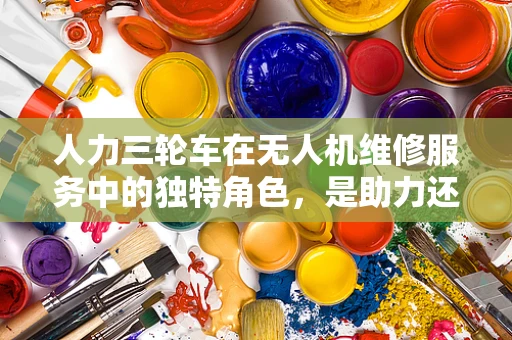 人力三轮车在无人机维修服务中的独特角色，是助力还是累赘？