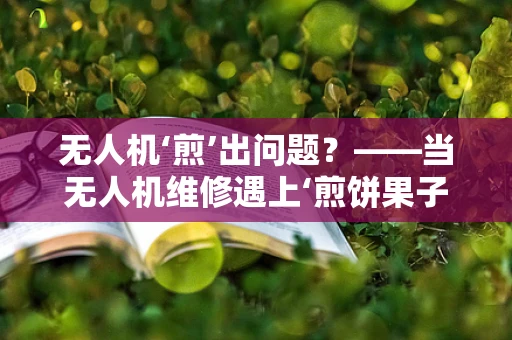 无人机‘煎’出问题？——当无人机维修遇上‘煎饼果子’的启示