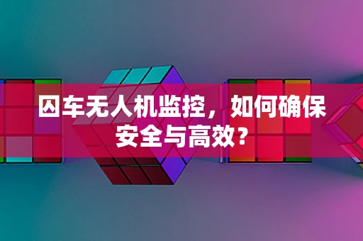 囚车无人机监控，如何确保安全与高效？