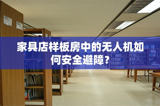 家具店样板房中的无人机如何安全避障？