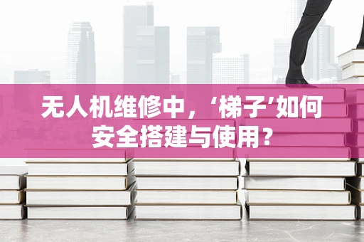 无人机维修中，‘梯子’如何安全搭建与使用？