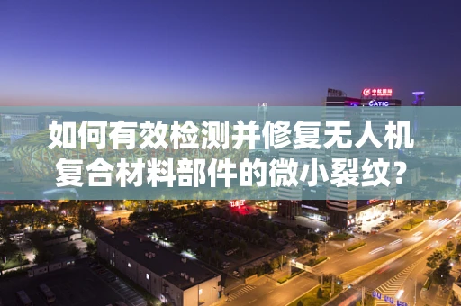 如何有效检测并修复无人机复合材料部件的微小裂纹？