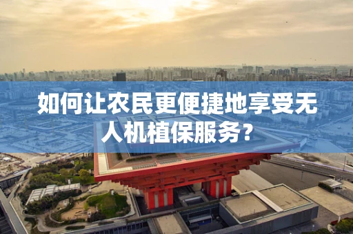 如何让农民更便捷地享受无人机植保服务？