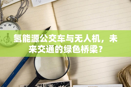氢能源公交车与无人机，未来交通的绿色桥梁？