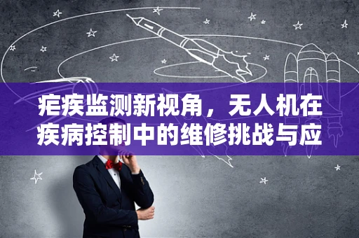 疟疾监测新视角，无人机在疾病控制中的维修挑战与应对策略
