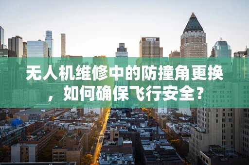 无人机维修中的防撞角更换，如何确保飞行安全？