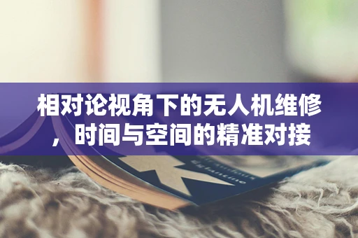 相对论视角下的无人机维修，时间与空间的精准对接