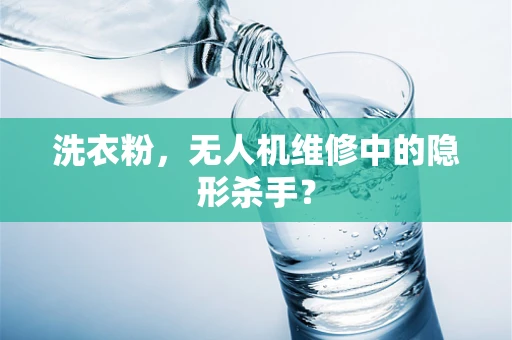 洗衣粉，无人机维修中的隐形杀手？