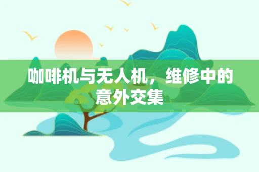 咖啡机与无人机，维修中的意外交集