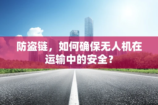 防盗链，如何确保无人机在运输中的安全？