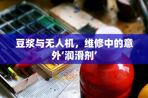 豆浆与无人机，维修中的意外‘润滑剂’