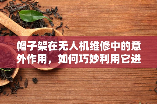 帽子架在无人机维修中的意外作用，如何巧妙利用它进行部件整理？