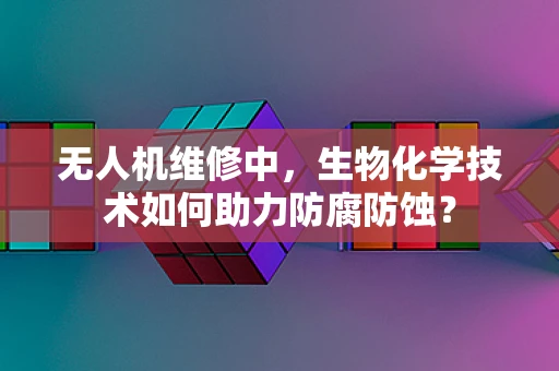 无人机维修中，生物化学技术如何助力防腐防蚀？