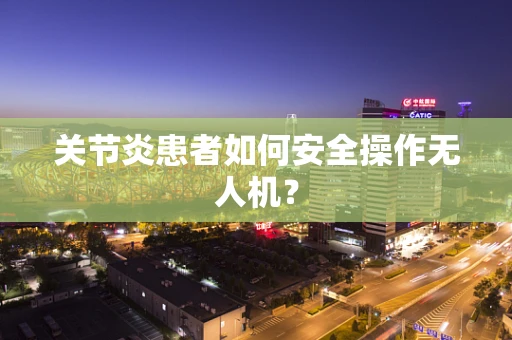关节炎患者如何安全操作无人机？