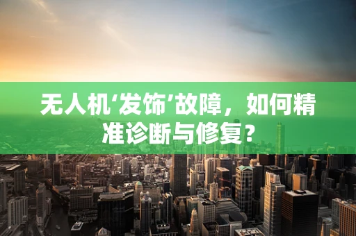 无人机‘发饰’故障，如何精准诊断与修复？