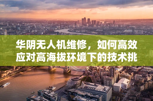 华阴无人机维修，如何高效应对高海拔环境下的技术挑战？