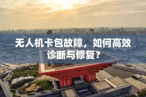 无人机卡包故障，如何高效诊断与修复？