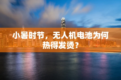 小暑时节，无人机电池为何热得发烫？
