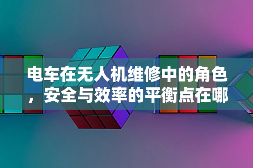 电车在无人机维修中的角色，安全与效率的平衡点在哪里？
