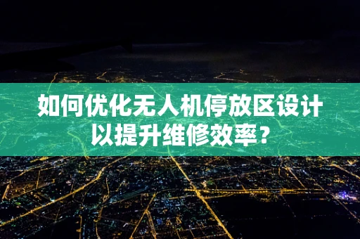 如何优化无人机停放区设计以提升维修效率？