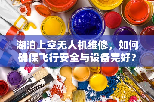 湖泊上空无人机维修，如何确保飞行安全与设备完好？