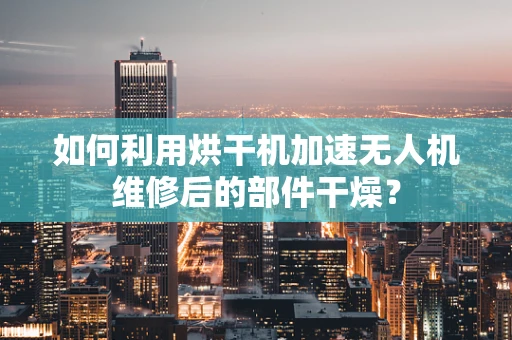 如何利用烘干机加速无人机维修后的部件干燥？