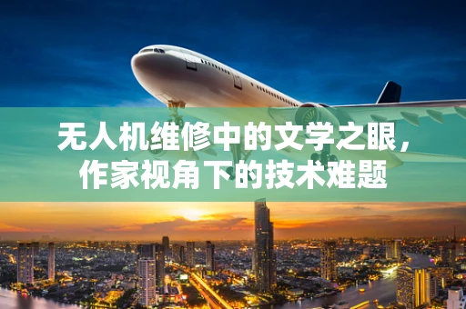 无人机维修中的文学之眼，作家视角下的技术难题