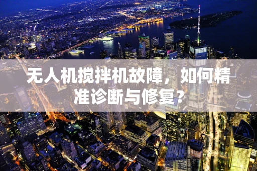 无人机搅拌机故障，如何精准诊断与修复？