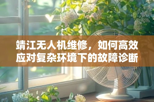 靖江无人机维修，如何高效应对复杂环境下的故障诊断？