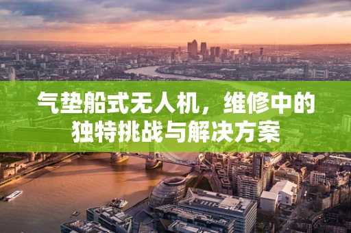 气垫船式无人机，维修中的独特挑战与解决方案